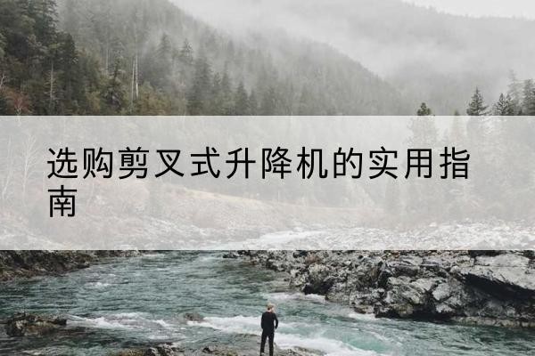 太湖剪叉式升降机怎么选-选购剪叉式升降机的实用指南