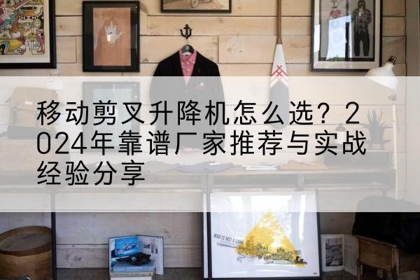 太湖升降平台厂家推荐-移动剪叉升降机怎么选？2024年靠谱厂家推荐与实战经验分享