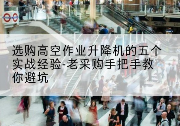 太湖高空作业升降机厂家-选购高空作业升降机的五个实战经验-老采购手把手教你避坑