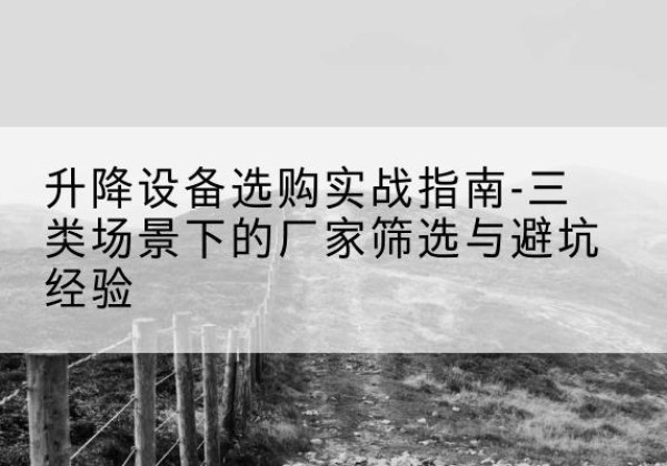 太湖移动式升降机厂家推荐-升降设备选购实战指南-三类场景下的厂家筛选与避坑经验