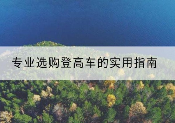 太湖电动登高车厂家推荐-专业选购登高车的实用指南