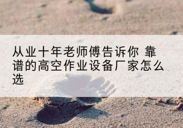 太湖高空作业升降机厂家推荐-从业十年老师傅告诉你 靠谱的高空作业设备厂家怎么选