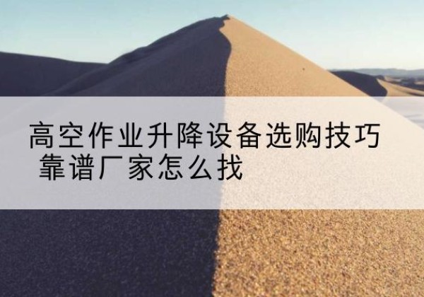太湖电动升降平台厂家推荐-高空作业升降设备选购技巧 靠谱厂家怎么找