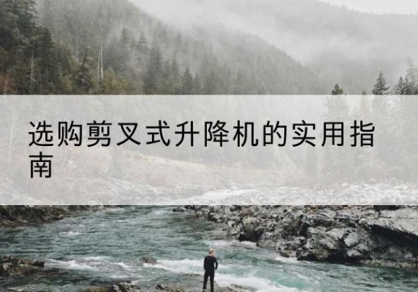 太湖剪叉式升降机怎么选-选购剪叉式升降机的实用指南